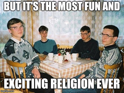 nerd party | BUT IT'S THE MOST FUN AND EXCITING RELIGION EVER | image tagged in nerd party | made w/ Imgflip meme maker