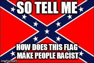 confederate flag | SO TELL ME; HOW DOES THIS FLAG MAKE PEOPLE RACIST | image tagged in confederate flag,racism,confederate,southern flag,southern,tell me more | made w/ Imgflip meme maker