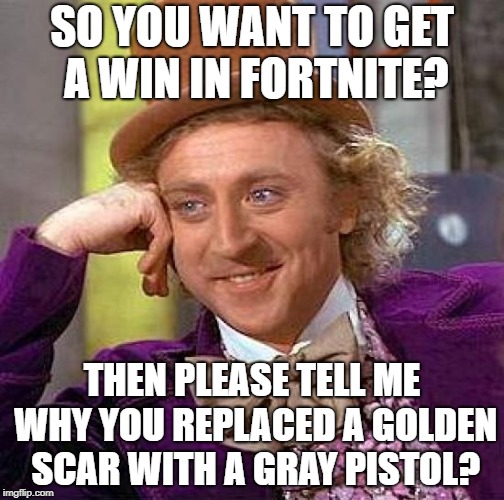 Fortnite Wonka | SO YOU WANT TO GET A WIN IN FORTNITE? THEN PLEASE TELL ME WHY YOU REPLACED A GOLDEN SCAR WITH A GRAY PISTOL? | image tagged in memes,creepy condescending wonka | made w/ Imgflip meme maker