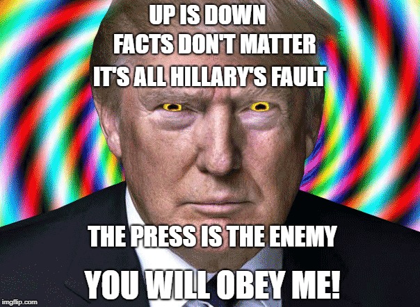 UP IS DOWN FACTS DON'T MATTER IT'S ALL HILLARY'S FAULT THE PRESS IS THE ENEMY YOU WILL OBEY ME! | made w/ Imgflip meme maker