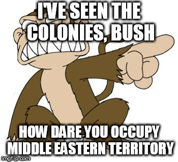 Angry Monkey Family Guy | I'VE SEEN THE COLONIES, BUSH; HOW DARE YOU OCCUPY MIDDLE EASTERN TERRITORY | image tagged in angry monkey family guy,george bush,bush,middle east,territory,occupation | made w/ Imgflip meme maker
