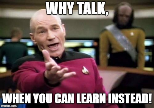 Picard Wtf Meme | WHY TALK, WHEN YOU CAN LEARN INSTEAD! | image tagged in memes,picard wtf | made w/ Imgflip meme maker