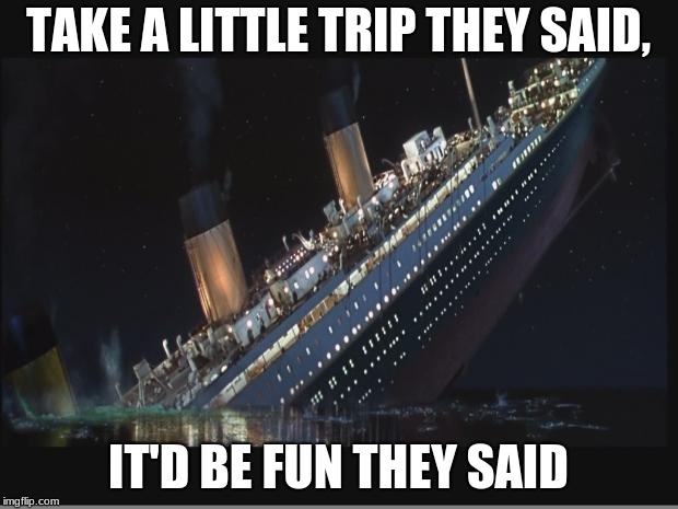 Titanic Sinking | TAKE A LITTLE TRIP THEY SAID, IT'D BE FUN THEY SAID | image tagged in titanic sinking | made w/ Imgflip meme maker