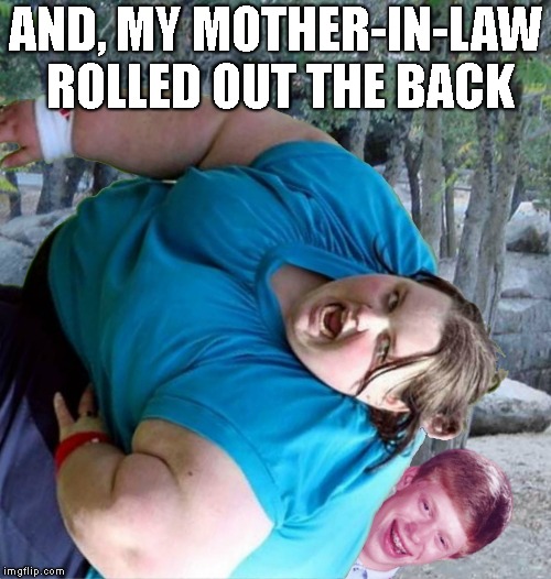 Bad Luck Brian Crush | AND, MY MOTHER-IN-LAW ROLLED OUT THE BACK | image tagged in bad luck brian crush | made w/ Imgflip meme maker