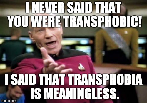 Picard Wtf Meme | I NEVER SAID THAT YOU WERE TRANSPHOBIC! I SAID THAT TRANSPHOBIA IS MEANINGLESS. | image tagged in memes,picard wtf | made w/ Imgflip meme maker