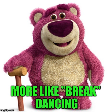 lotso | MORE LIKE "BREAK" DANCING | image tagged in lotso | made w/ Imgflip meme maker
