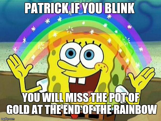 spongebob rainbow | PATRICK IF YOU BLINK YOU WILL MISS THE POT OF GOLD AT THE END OF THE RAINBOW | image tagged in spongebob rainbow | made w/ Imgflip meme maker
