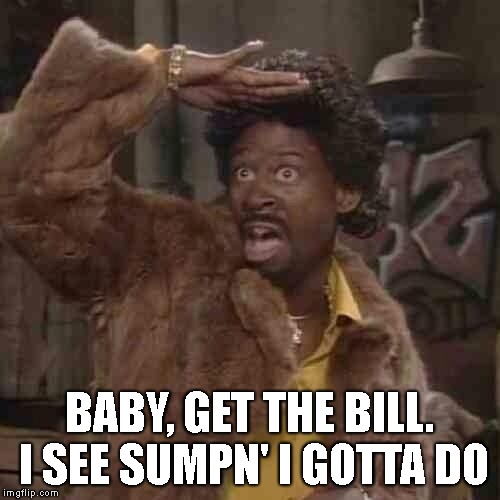 Is that you playa | BABY, GET THE BILL. I SEE SUMPN' I GOTTA DO | image tagged in is that you playa | made w/ Imgflip meme maker