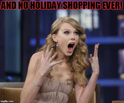 Taylor Swift | AND NO HOLIDAY SHOPPING EVER! | image tagged in taylor swift | made w/ Imgflip meme maker