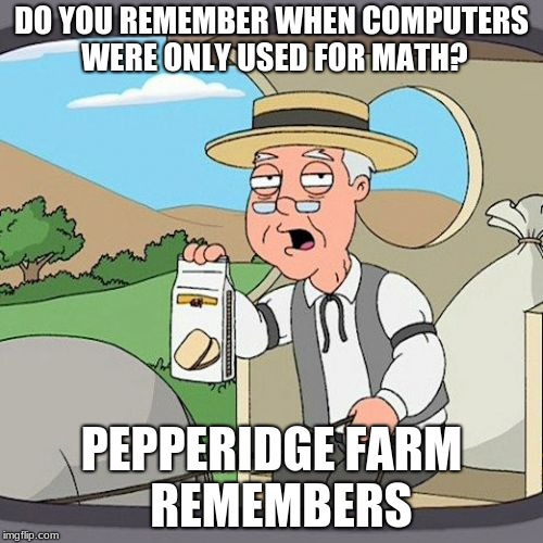 pepperidge farm remembers | DO YOU REMEMBER WHEN COMPUTERS WERE ONLY USED FOR MATH? PEPPERIDGE FARM  REMEMBERS | image tagged in memes,pepperidge farm remembers,funny memes,weird memes,memes that look funny | made w/ Imgflip meme maker