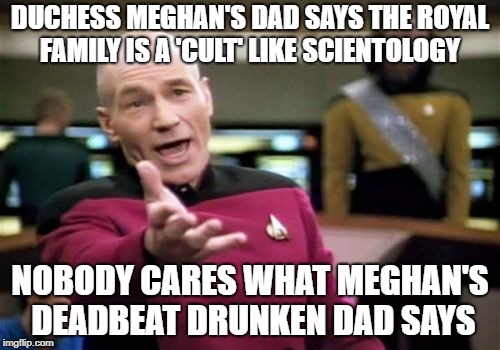 Picard Wtf | DUCHESS MEGHAN'S DAD SAYS THE ROYAL FAMILY IS A 'CULT' LIKE SCIENTOLOGY; NOBODY CARES WHAT MEGHAN'S DEADBEAT DRUNKEN DAD SAYS | image tagged in memes,picard wtf | made w/ Imgflip meme maker