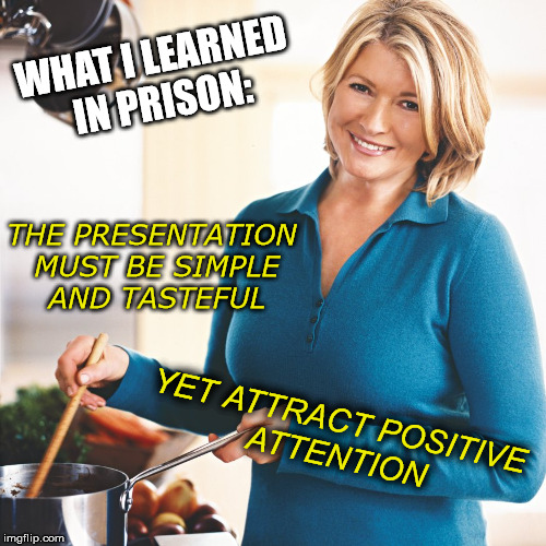 Martha Stewart Problems  | THE PRESENTATION MUST BE SIMPLE AND TASTEFUL YET ATTRACT POSITIVE ATTENTION WHAT I LEARNED IN PRISON: | image tagged in martha stewart problems | made w/ Imgflip meme maker