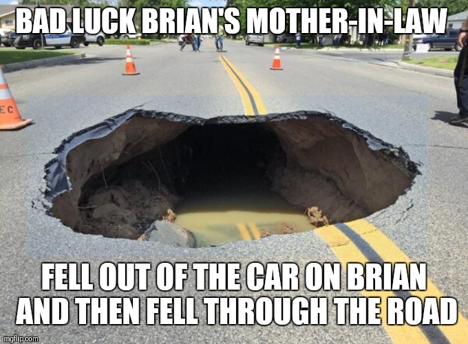 BAD LUCK BRIAN'S MOTHER-IN-LAW FELL OUT OF THE CAR ON BRIAN AND THEN FELL THROUGH THE ROAD | image tagged in hole in the road | made w/ Imgflip meme maker