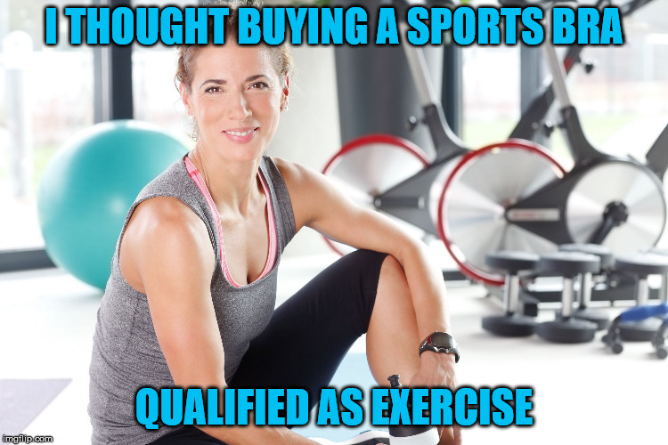 woman exercising | I THOUGHT BUYING A SPORTS BRA QUALIFIED AS EXERCISE | image tagged in woman exercising | made w/ Imgflip meme maker