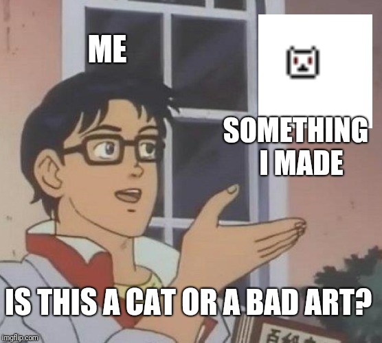 Is This A Pigeon Meme | ME; SOMETHING  I MADE; IS THIS A CAT OR A BAD ART? | image tagged in memes,is this a pigeon,my art,pixel,what is this,random meme | made w/ Imgflip meme maker