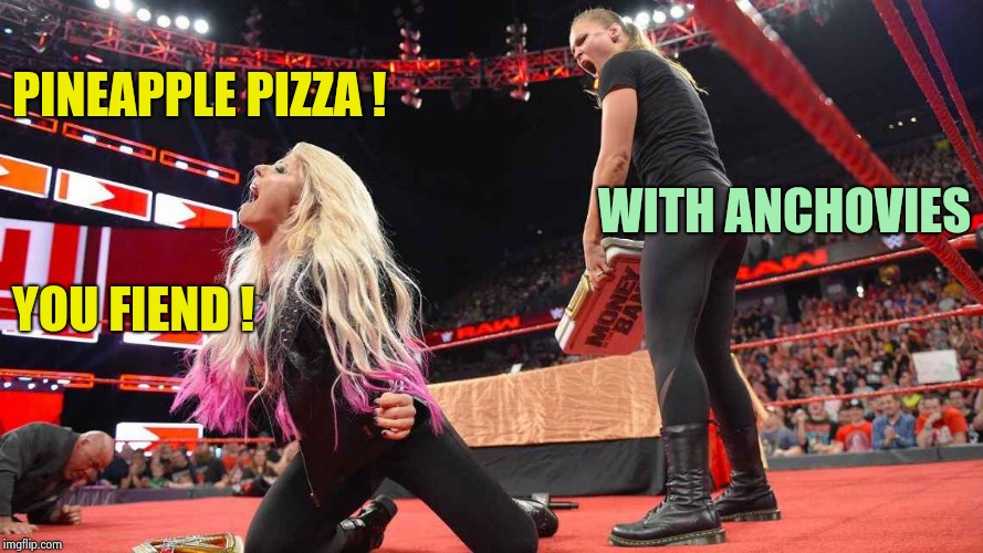 Rhonda can really dish out the punishment | PINEAPPLE PIZZA ! WITH ANCHOVIES; YOU FIEND ! | image tagged in rhonda rousey,pineapple,pizza,depression sadness hurt pain anxiety,sadism | made w/ Imgflip meme maker