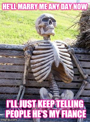 I'll just wait here | HE'LL MARRY ME ANY DAY NOW; I'LL JUST KEEP TELLING PEOPLE HE'S MY FIANCE | image tagged in memes,waiting skeleton,dating | made w/ Imgflip meme maker