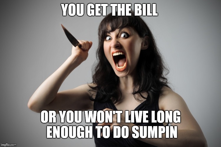 Angry woman | YOU GET THE BILL OR YOU WON'T LIVE LONG ENOUGH TO DO SUMPIN | image tagged in angry woman | made w/ Imgflip meme maker