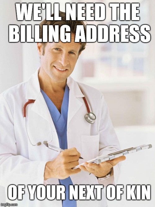 Doctor | WE'LL NEED THE BILLING ADDRESS OF YOUR NEXT OF KIN | image tagged in doctor | made w/ Imgflip meme maker