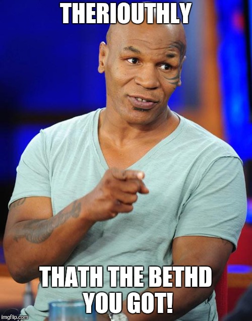 mike tyson | THERIOUTHLY THATH THE BETHD YOU GOT! | image tagged in mike tyson | made w/ Imgflip meme maker