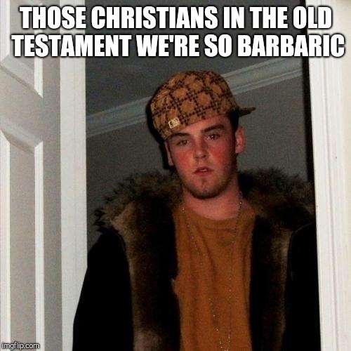 Scumbag Steve Meme | THOSE CHRISTIANS IN THE OLD TESTAMENT WE'RE SO BARBARIC | image tagged in memes,scumbag steve | made w/ Imgflip meme maker