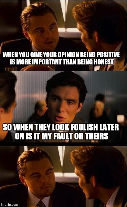 Inception | WHEN YOU GIVE YOUR OPINION BEING POSITIVE IS MORE IMPORTANT THAN BEING HONEST; SO WHEN THEY LOOK FOOLISH LATER ON IS IT MY FAULT OR THEIRS | image tagged in memes,inception | made w/ Imgflip meme maker