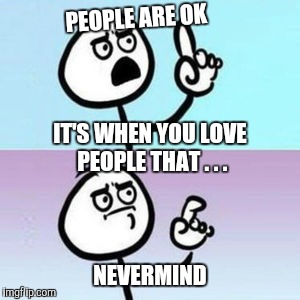 PEOPLE ARE OK NEVERMIND IT'S WHEN YOU LOVE PEOPLE THAT . . . | made w/ Imgflip meme maker