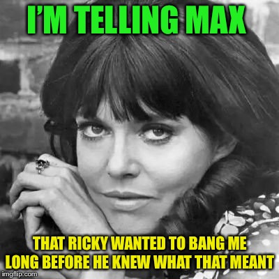 I’M TELLING MAX THAT RICKY WANTED TO BANG ME LONG BEFORE HE KNEW WHAT THAT MEANT | made w/ Imgflip meme maker