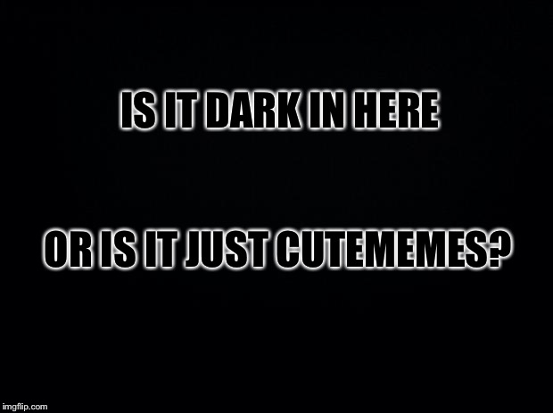 Black background | IS IT DARK IN HERE OR IS IT JUST CUTEMEMES? | image tagged in black background | made w/ Imgflip meme maker
