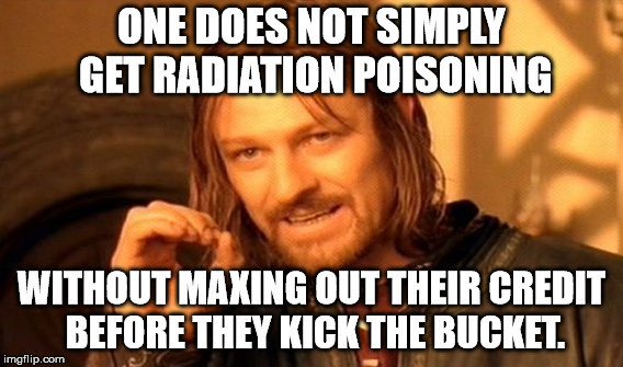One Does Not Simply Meme | ONE DOES NOT SIMPLY GET RADIATION POISONING WITHOUT MAXING OUT THEIR CREDIT BEFORE THEY KICK THE BUCKET. | image tagged in memes,one does not simply | made w/ Imgflip meme maker