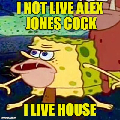 spongegar | I NOT LIVE ALEX JONES COCK I LIVE HOUSE | image tagged in spongegar | made w/ Imgflip meme maker