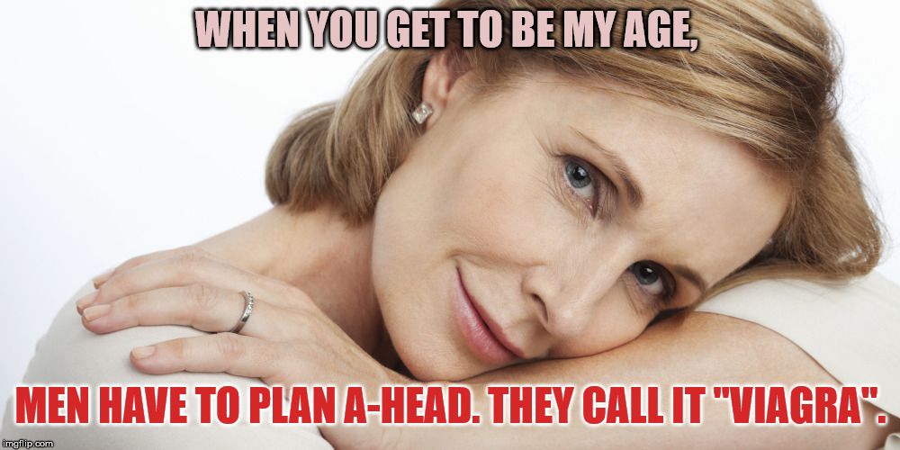 Pensive Woman | WHEN YOU GET TO BE MY AGE, MEN HAVE TO PLAN A-HEAD. THEY CALL IT "VIAGRA". | image tagged in pensive woman | made w/ Imgflip meme maker