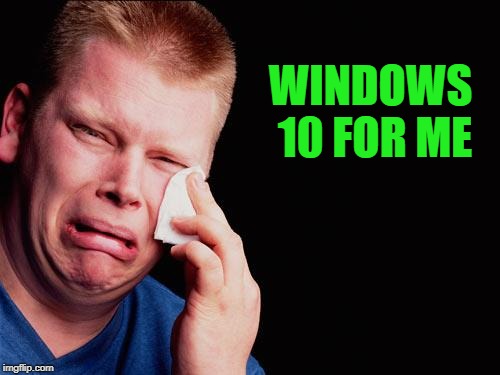 cry | WINDOWS 10 FOR ME | image tagged in cry | made w/ Imgflip meme maker