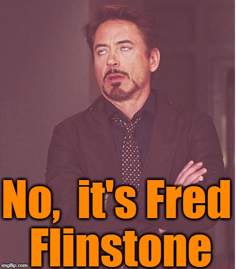 Face You Make Robert Downey Jr Meme | No,  it's Fred Flinstone | image tagged in memes,face you make robert downey jr | made w/ Imgflip meme maker
