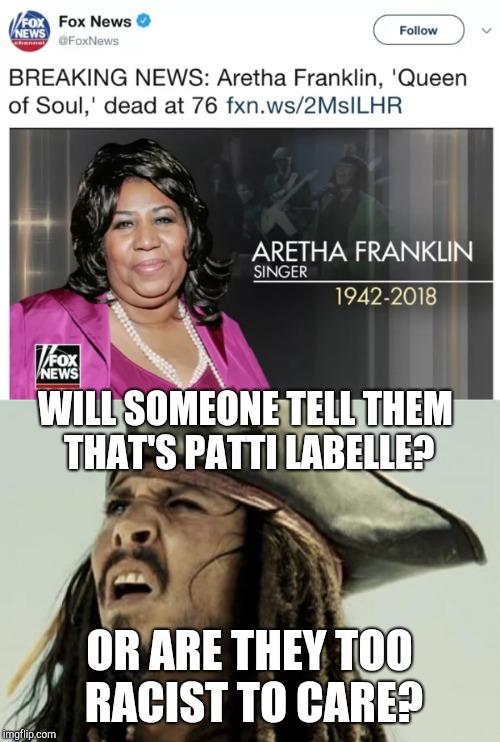 They're either too ignorant or too racist to care. | WILL SOMEONE TELL THEM THAT'S PATTI LABELLE? OR ARE THEY TOO RACIST TO CARE? | image tagged in fox news,aretha franklin,meme,racism,ignorance | made w/ Imgflip meme maker