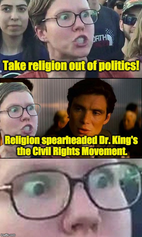 Inception Liberal |  Take religion out of politics! Religion spearheaded Dr. King's the Civil Rights Movement. | image tagged in inception liberal,religion,religious freedom,first amendment,triggered liberal,liberal | made w/ Imgflip meme maker