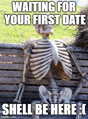 Waiting Skeleton Meme | WAITING FOR YOUR FIRST DATE; SHELL BE HERE :( | image tagged in memes,waiting skeleton | made w/ Imgflip meme maker