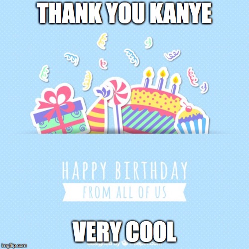 Happy birthday card  | THANK YOU KANYE; VERY COOL | image tagged in happy birthday card | made w/ Imgflip meme maker