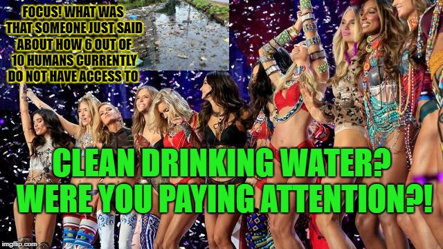 FOCUS! WHAT WAS THAT SOMEONE JUST SAID ABOUT HOW 6 OUT OF 10 HUMANS CURRENTLY DO NOT HAVE ACCESS TO; CLEAN DRINKING WATER? WERE YOU PAYING ATTENTION?! | image tagged in focus,scumbag | made w/ Imgflip meme maker