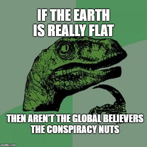 Philosoraptor Meme | IF THE EARTH IS REALLY FLAT; THEN AREN'T THE GLOBAL BELIEVERS THE CONSPIRACY NUTS | image tagged in memes,philosoraptor | made w/ Imgflip meme maker