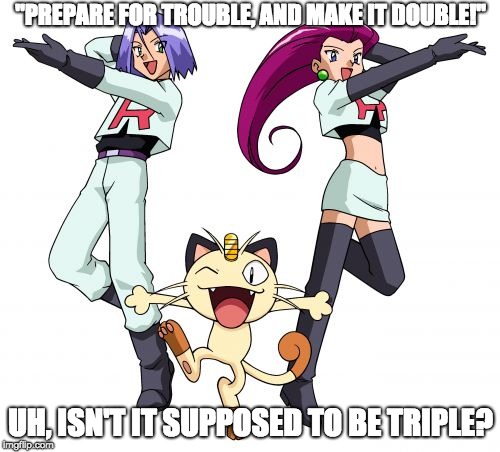 What About Meowth? | "PREPARE FOR TROUBLE, AND MAKE IT DOUBLE!"; UH, ISN'T IT SUPPOSED TO BE TRIPLE? | image tagged in memes,team rocket | made w/ Imgflip meme maker
