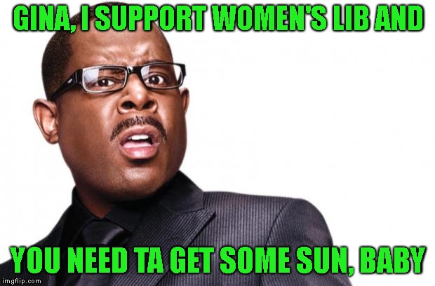 martin lawrence | GINA, I SUPPORT WOMEN'S LIB AND YOU NEED TA GET SOME SUN, BABY | image tagged in martin lawrence | made w/ Imgflip meme maker