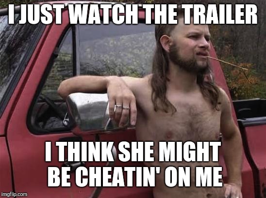 almost politically correct redneck red neck | I JUST WATCH THE TRAILER I THINK SHE MIGHT BE CHEATIN' ON ME | image tagged in almost politically correct redneck red neck | made w/ Imgflip meme maker