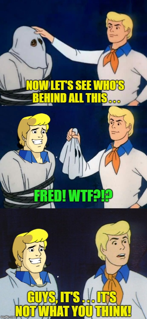 NOW LET'S SEE WHO'S BEHIND ALL THIS . . . GUYS, IT'S . . . IT'S NOT WHAT YOU THINK! FRED! WTF?!? | made w/ Imgflip meme maker