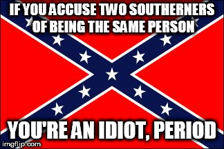 confederate flag | IF YOU ACCUSE TWO SOUTHERNERS OF BEING THE SAME PERSON; YOU'RE AN IDIOT, PERIOD | image tagged in confederate flag,southern pride,confederate,southern,south,confederacy | made w/ Imgflip meme maker