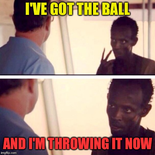 I'VE GOT THE BALL AND I'M THROWING IT NOW | made w/ Imgflip meme maker