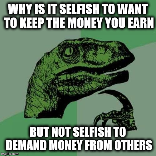 A question for liberals | WHY IS IT SELFISH TO WANT TO KEEP THE MONEY YOU EARN; BUT NOT SELFISH TO DEMAND MONEY FROM OTHERS | image tagged in memes,philosoraptor,liberal logic,stupid liberals | made w/ Imgflip meme maker