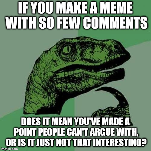 Philosoraptor Meme | IF YOU MAKE A MEME WITH SO FEW COMMENTS DOES IT MEAN YOU'VE MADE A POINT PEOPLE CAN'T ARGUE WITH, OR IS IT JUST NOT THAT INTERESTING? | image tagged in memes,philosoraptor | made w/ Imgflip meme maker