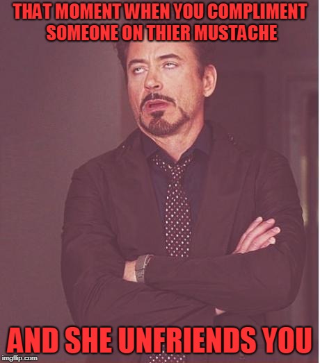 Face You Make Robert Downey Jr Meme | THAT MOMENT WHEN YOU COMPLIMENT SOMEONE ON THIER MUSTACHE; AND SHE UNFRIENDS YOU | image tagged in memes,face you make robert downey jr | made w/ Imgflip meme maker