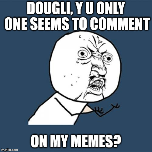 Y U No Meme | DOUGLI, Y U ONLY ONE SEEMS TO COMMENT ON MY MEMES? | image tagged in memes,y u no | made w/ Imgflip meme maker